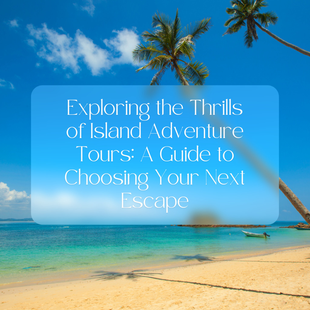 Exploring the Thrills of Island Adventure Tours: A Guide to Choosing Your Next Escape